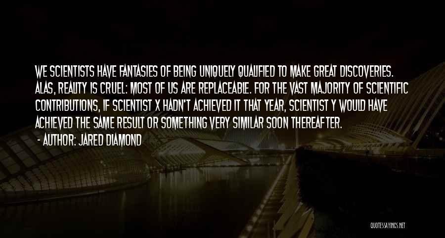 Jared Diamond Quotes: We Scientists Have Fantasies Of Being Uniquely Qualified To Make Great Discoveries. Alas, Reality Is Cruel: Most Of Us Are