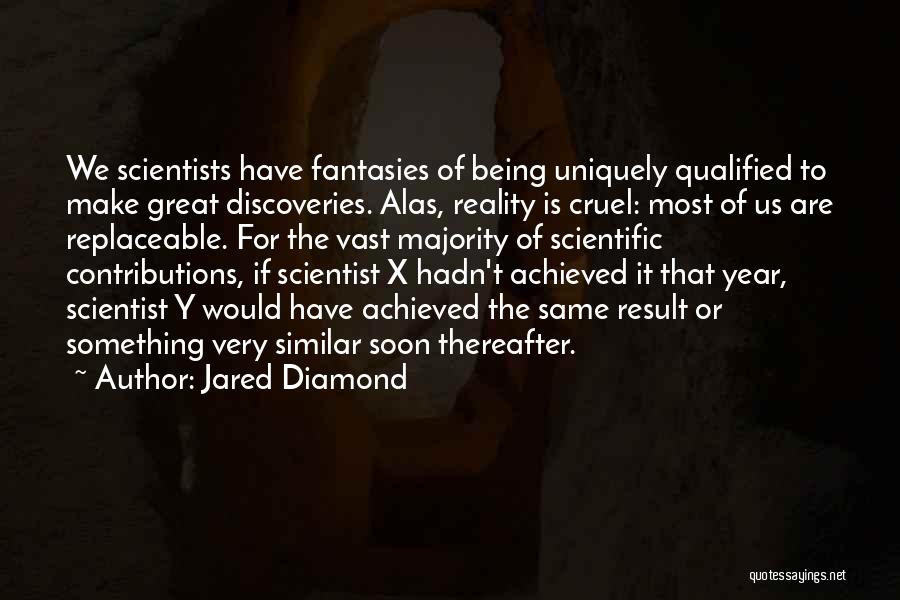 Jared Diamond Quotes: We Scientists Have Fantasies Of Being Uniquely Qualified To Make Great Discoveries. Alas, Reality Is Cruel: Most Of Us Are