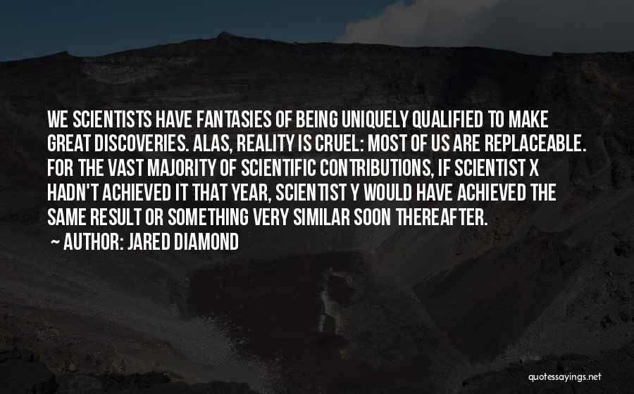 Jared Diamond Quotes: We Scientists Have Fantasies Of Being Uniquely Qualified To Make Great Discoveries. Alas, Reality Is Cruel: Most Of Us Are