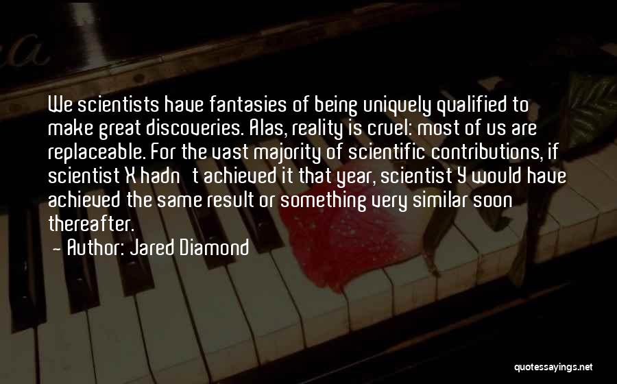 Jared Diamond Quotes: We Scientists Have Fantasies Of Being Uniquely Qualified To Make Great Discoveries. Alas, Reality Is Cruel: Most Of Us Are