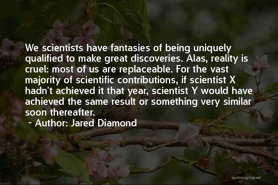 Jared Diamond Quotes: We Scientists Have Fantasies Of Being Uniquely Qualified To Make Great Discoveries. Alas, Reality Is Cruel: Most Of Us Are