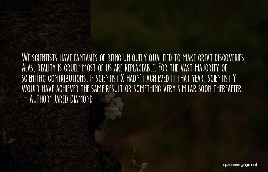 Jared Diamond Quotes: We Scientists Have Fantasies Of Being Uniquely Qualified To Make Great Discoveries. Alas, Reality Is Cruel: Most Of Us Are