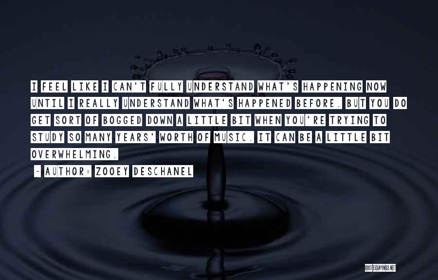 Zooey Deschanel Quotes: I Feel Like I Can't Fully Understand What's Happening Now Until I Really Understand What's Happened Before. But You Do