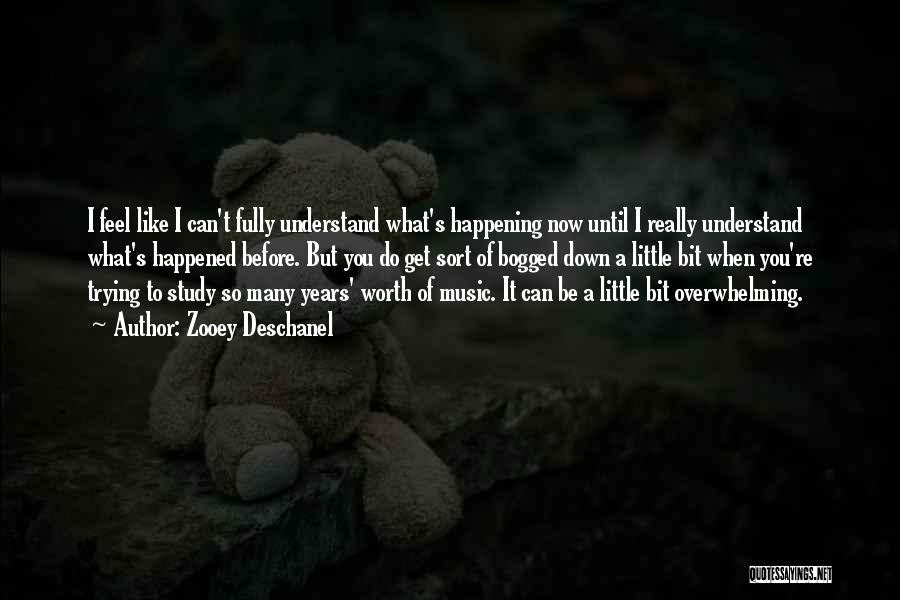 Zooey Deschanel Quotes: I Feel Like I Can't Fully Understand What's Happening Now Until I Really Understand What's Happened Before. But You Do