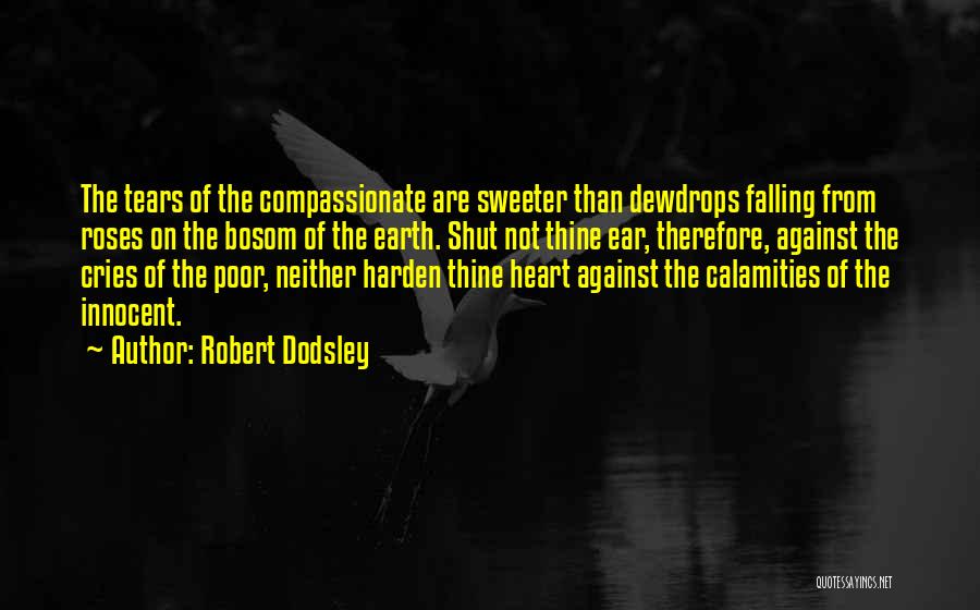 Robert Dodsley Quotes: The Tears Of The Compassionate Are Sweeter Than Dewdrops Falling From Roses On The Bosom Of The Earth. Shut Not