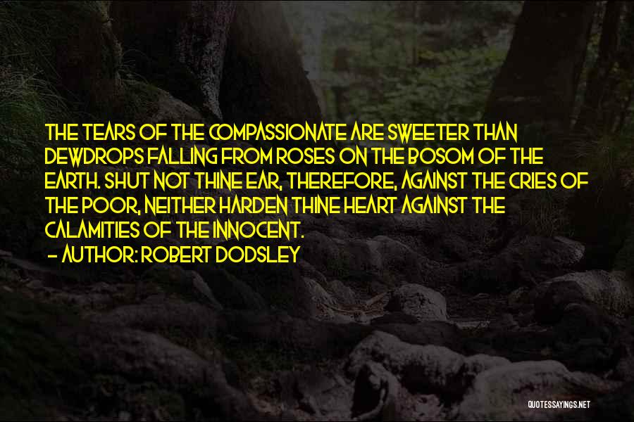 Robert Dodsley Quotes: The Tears Of The Compassionate Are Sweeter Than Dewdrops Falling From Roses On The Bosom Of The Earth. Shut Not