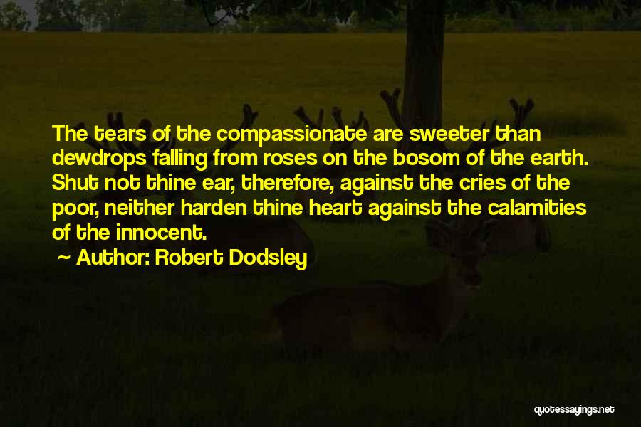 Robert Dodsley Quotes: The Tears Of The Compassionate Are Sweeter Than Dewdrops Falling From Roses On The Bosom Of The Earth. Shut Not