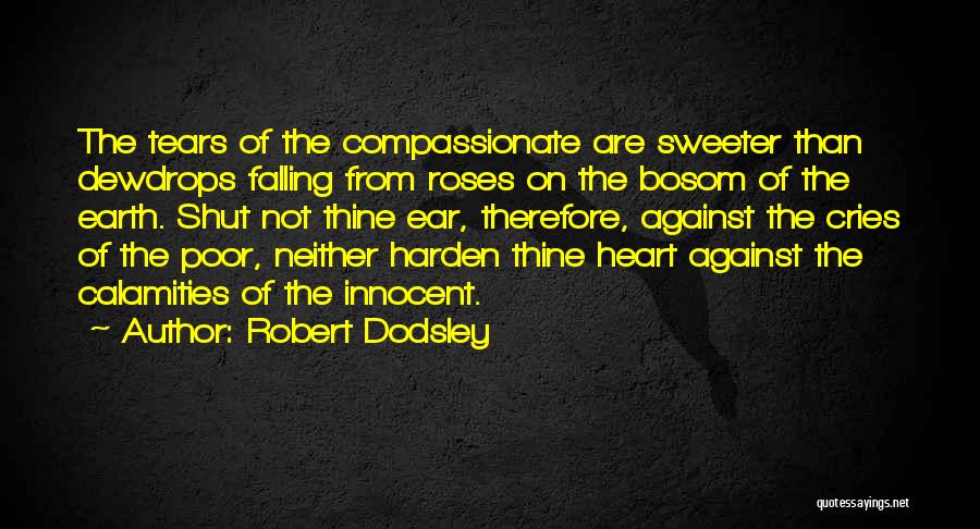 Robert Dodsley Quotes: The Tears Of The Compassionate Are Sweeter Than Dewdrops Falling From Roses On The Bosom Of The Earth. Shut Not