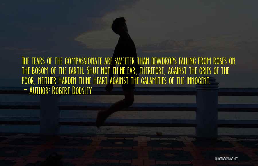 Robert Dodsley Quotes: The Tears Of The Compassionate Are Sweeter Than Dewdrops Falling From Roses On The Bosom Of The Earth. Shut Not