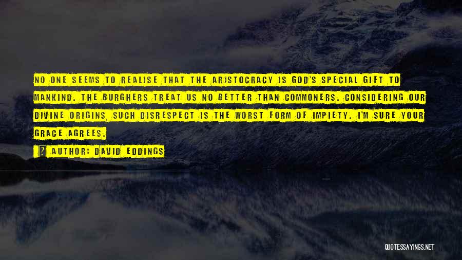 David Eddings Quotes: No One Seems To Realise That The Aristocracy Is God's Special Gift To Mankind. The Burghers Treat Us No Better