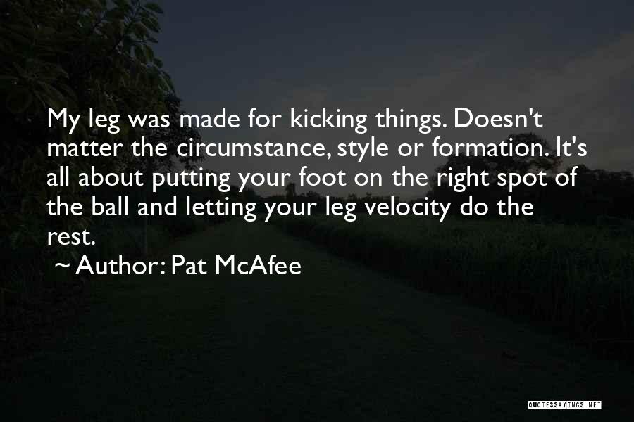 Pat McAfee Quotes: My Leg Was Made For Kicking Things. Doesn't Matter The Circumstance, Style Or Formation. It's All About Putting Your Foot