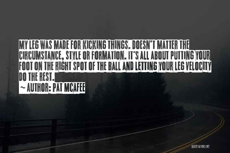 Pat McAfee Quotes: My Leg Was Made For Kicking Things. Doesn't Matter The Circumstance, Style Or Formation. It's All About Putting Your Foot