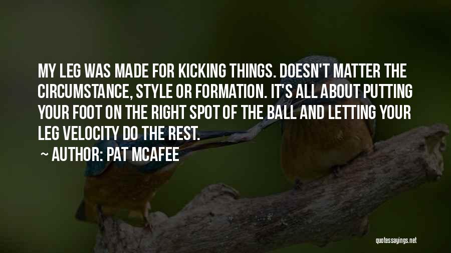 Pat McAfee Quotes: My Leg Was Made For Kicking Things. Doesn't Matter The Circumstance, Style Or Formation. It's All About Putting Your Foot