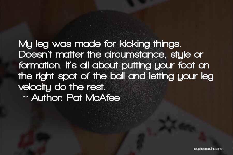 Pat McAfee Quotes: My Leg Was Made For Kicking Things. Doesn't Matter The Circumstance, Style Or Formation. It's All About Putting Your Foot