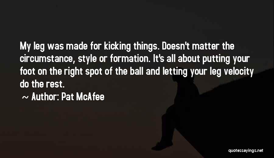 Pat McAfee Quotes: My Leg Was Made For Kicking Things. Doesn't Matter The Circumstance, Style Or Formation. It's All About Putting Your Foot