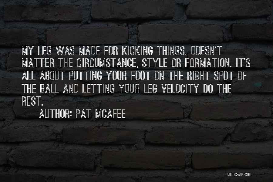 Pat McAfee Quotes: My Leg Was Made For Kicking Things. Doesn't Matter The Circumstance, Style Or Formation. It's All About Putting Your Foot