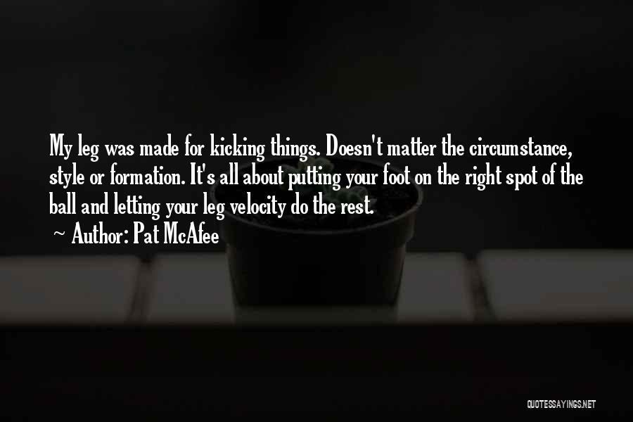 Pat McAfee Quotes: My Leg Was Made For Kicking Things. Doesn't Matter The Circumstance, Style Or Formation. It's All About Putting Your Foot