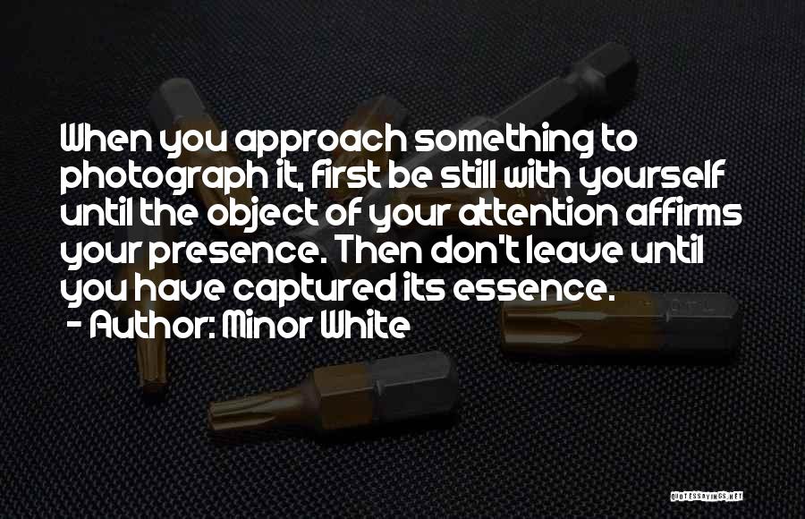 Minor White Quotes: When You Approach Something To Photograph It, First Be Still With Yourself Until The Object Of Your Attention Affirms Your