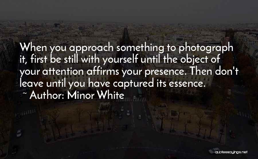 Minor White Quotes: When You Approach Something To Photograph It, First Be Still With Yourself Until The Object Of Your Attention Affirms Your