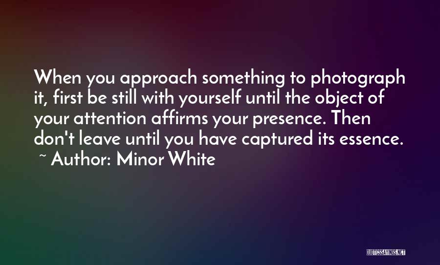 Minor White Quotes: When You Approach Something To Photograph It, First Be Still With Yourself Until The Object Of Your Attention Affirms Your