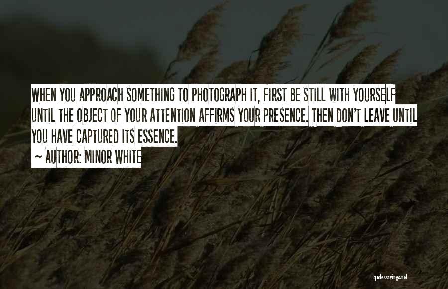 Minor White Quotes: When You Approach Something To Photograph It, First Be Still With Yourself Until The Object Of Your Attention Affirms Your