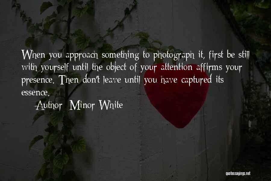 Minor White Quotes: When You Approach Something To Photograph It, First Be Still With Yourself Until The Object Of Your Attention Affirms Your