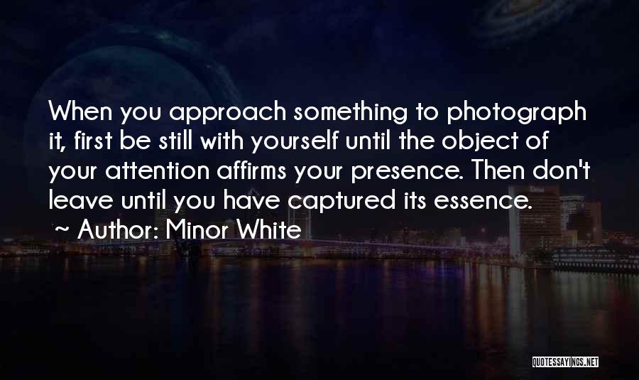Minor White Quotes: When You Approach Something To Photograph It, First Be Still With Yourself Until The Object Of Your Attention Affirms Your