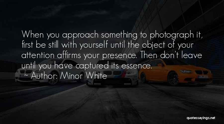 Minor White Quotes: When You Approach Something To Photograph It, First Be Still With Yourself Until The Object Of Your Attention Affirms Your