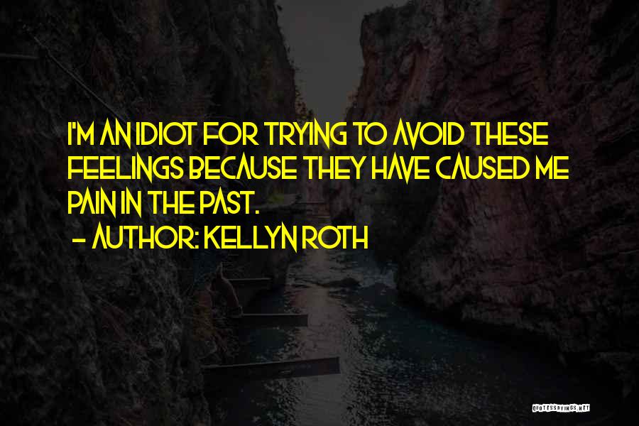 Kellyn Roth Quotes: I'm An Idiot For Trying To Avoid These Feelings Because They Have Caused Me Pain In The Past.