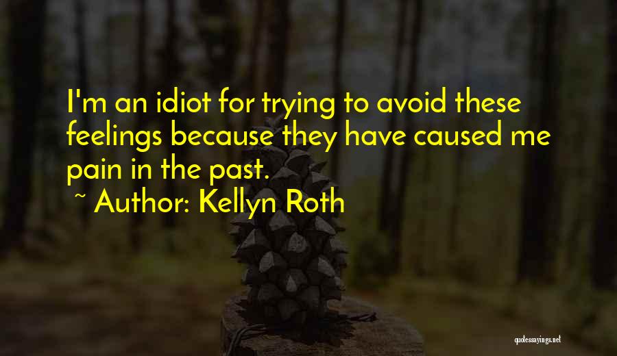 Kellyn Roth Quotes: I'm An Idiot For Trying To Avoid These Feelings Because They Have Caused Me Pain In The Past.