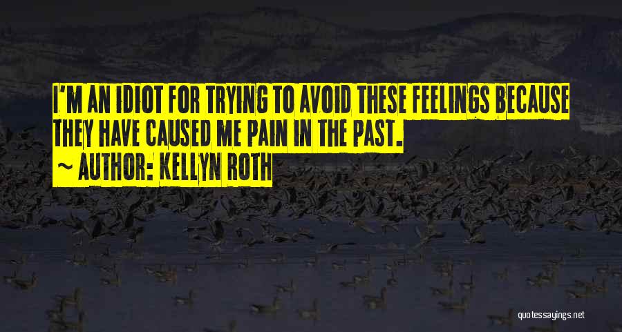 Kellyn Roth Quotes: I'm An Idiot For Trying To Avoid These Feelings Because They Have Caused Me Pain In The Past.