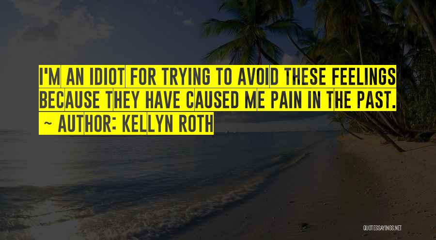 Kellyn Roth Quotes: I'm An Idiot For Trying To Avoid These Feelings Because They Have Caused Me Pain In The Past.