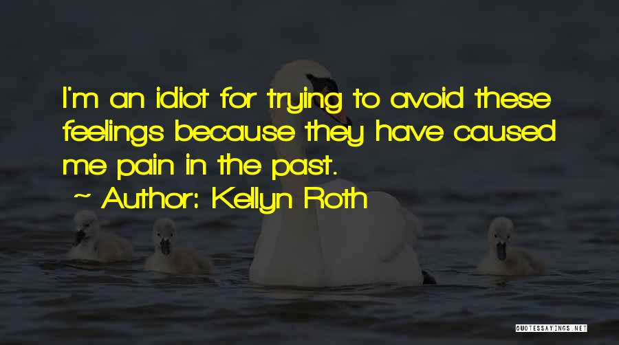 Kellyn Roth Quotes: I'm An Idiot For Trying To Avoid These Feelings Because They Have Caused Me Pain In The Past.