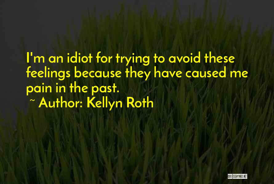 Kellyn Roth Quotes: I'm An Idiot For Trying To Avoid These Feelings Because They Have Caused Me Pain In The Past.