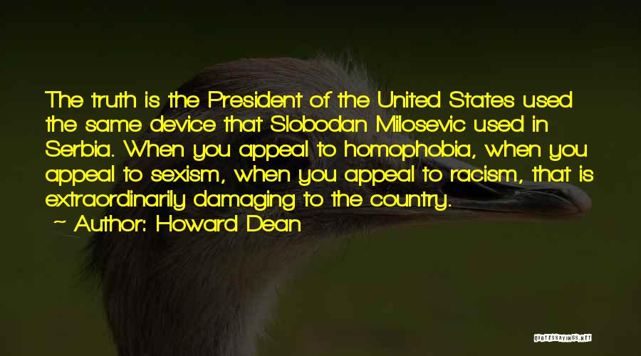 Howard Dean Quotes: The Truth Is The President Of The United States Used The Same Device That Slobodan Milosevic Used In Serbia. When