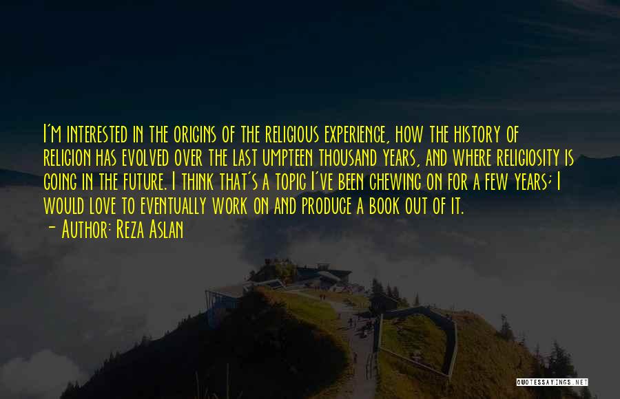 Reza Aslan Quotes: I'm Interested In The Origins Of The Religious Experience, How The History Of Religion Has Evolved Over The Last Umpteen