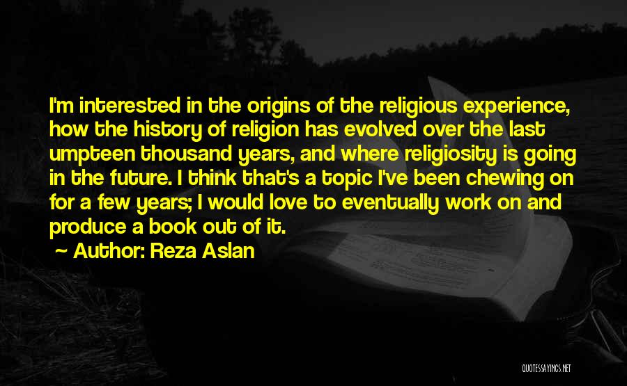 Reza Aslan Quotes: I'm Interested In The Origins Of The Religious Experience, How The History Of Religion Has Evolved Over The Last Umpteen