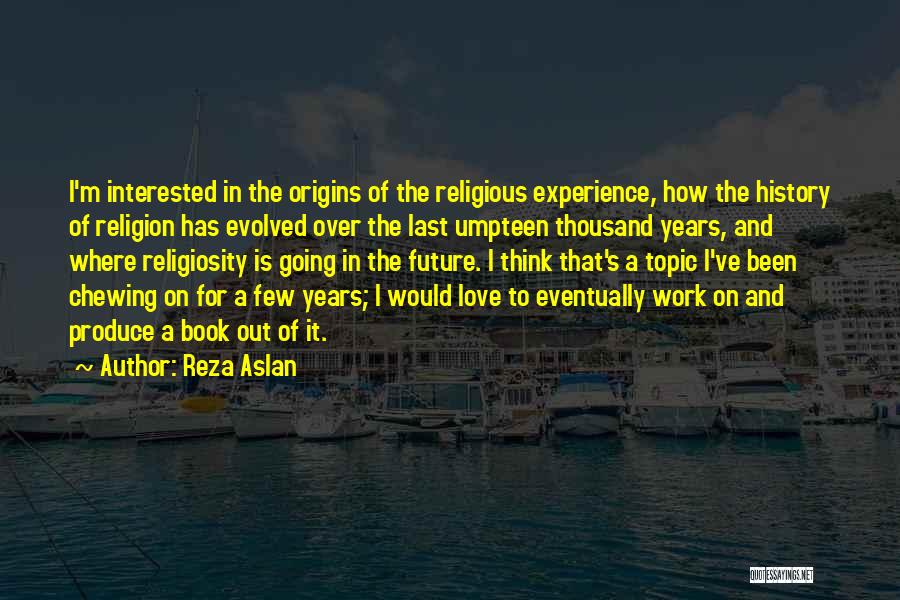 Reza Aslan Quotes: I'm Interested In The Origins Of The Religious Experience, How The History Of Religion Has Evolved Over The Last Umpteen