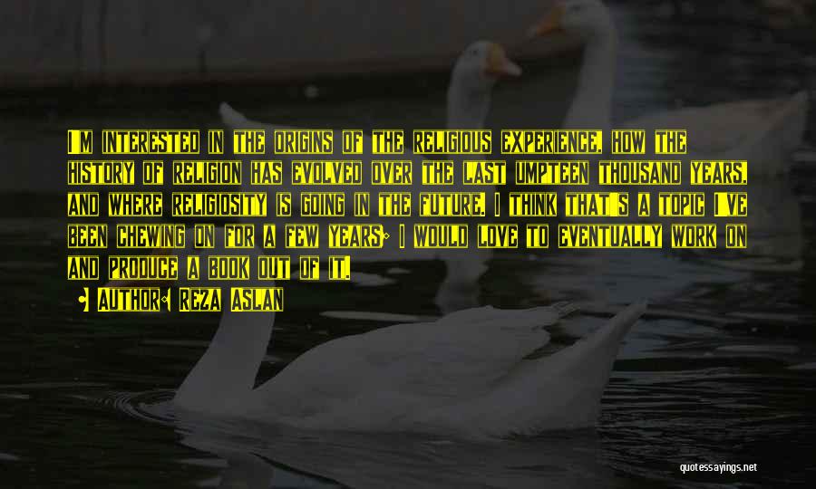 Reza Aslan Quotes: I'm Interested In The Origins Of The Religious Experience, How The History Of Religion Has Evolved Over The Last Umpteen