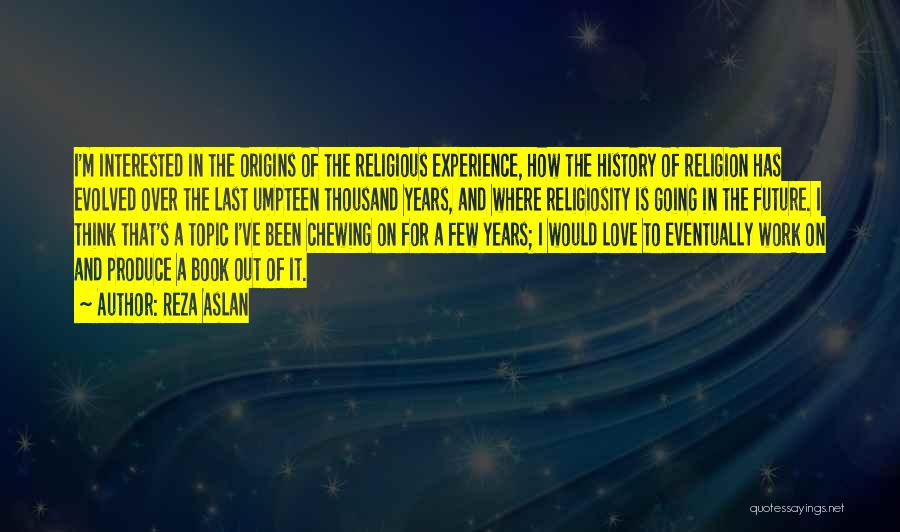 Reza Aslan Quotes: I'm Interested In The Origins Of The Religious Experience, How The History Of Religion Has Evolved Over The Last Umpteen