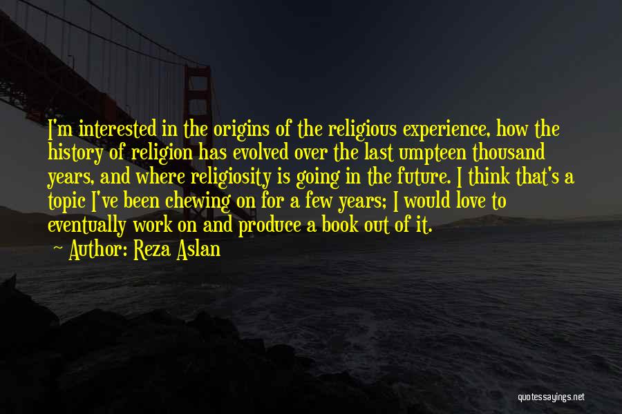 Reza Aslan Quotes: I'm Interested In The Origins Of The Religious Experience, How The History Of Religion Has Evolved Over The Last Umpteen