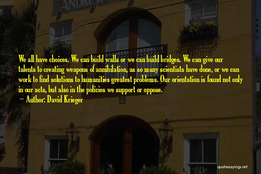 David Krieger Quotes: We All Have Choices. We Can Build Walls Or We Can Build Bridges. We Can Give Our Talents To Creating