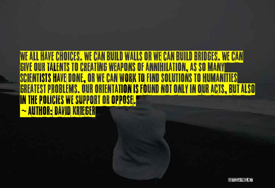 David Krieger Quotes: We All Have Choices. We Can Build Walls Or We Can Build Bridges. We Can Give Our Talents To Creating