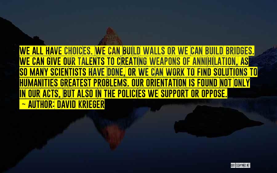 David Krieger Quotes: We All Have Choices. We Can Build Walls Or We Can Build Bridges. We Can Give Our Talents To Creating