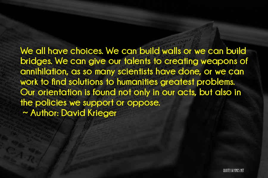 David Krieger Quotes: We All Have Choices. We Can Build Walls Or We Can Build Bridges. We Can Give Our Talents To Creating