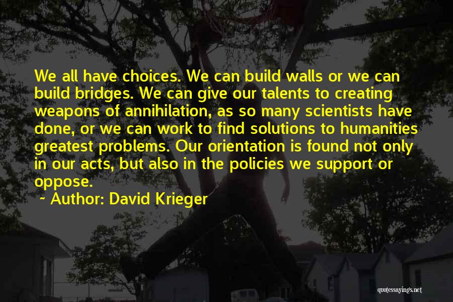 David Krieger Quotes: We All Have Choices. We Can Build Walls Or We Can Build Bridges. We Can Give Our Talents To Creating