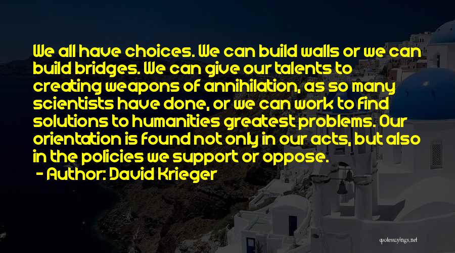 David Krieger Quotes: We All Have Choices. We Can Build Walls Or We Can Build Bridges. We Can Give Our Talents To Creating