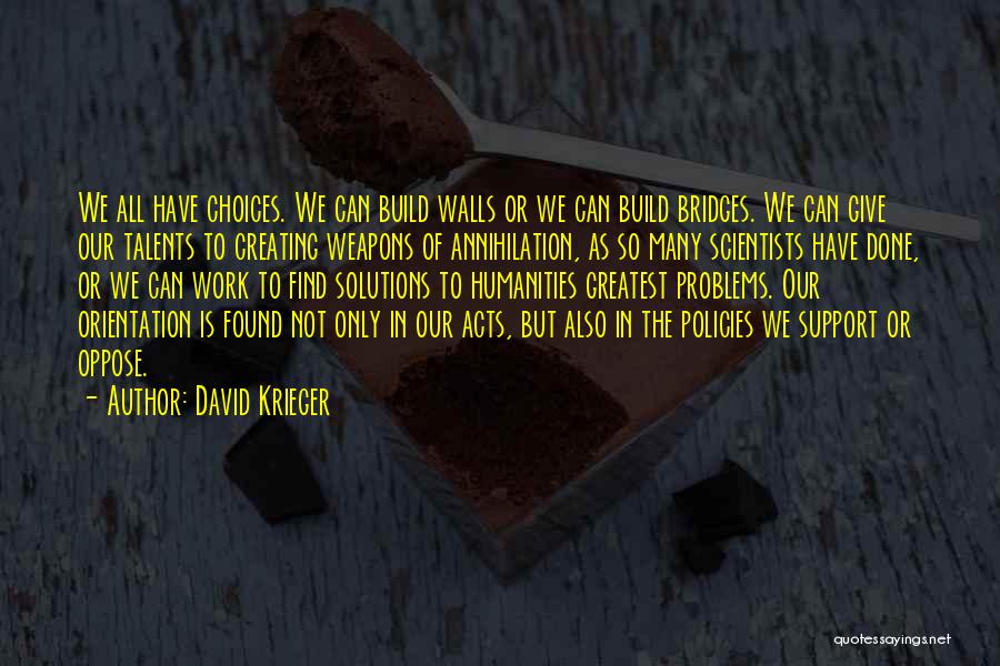 David Krieger Quotes: We All Have Choices. We Can Build Walls Or We Can Build Bridges. We Can Give Our Talents To Creating