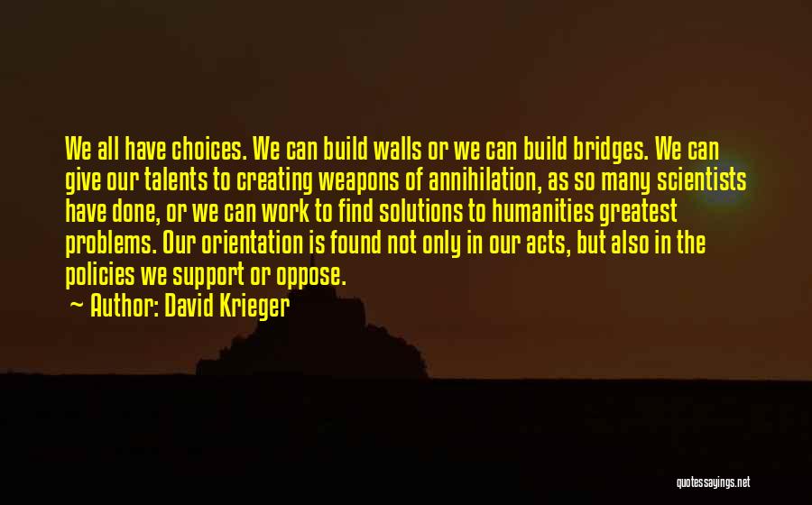 David Krieger Quotes: We All Have Choices. We Can Build Walls Or We Can Build Bridges. We Can Give Our Talents To Creating