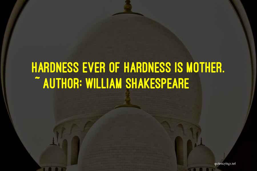 William Shakespeare Quotes: Hardness Ever Of Hardness Is Mother.